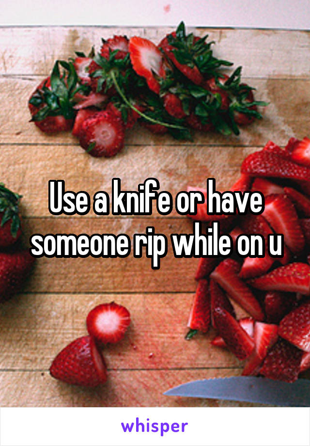 Use a knife or have someone rip while on u