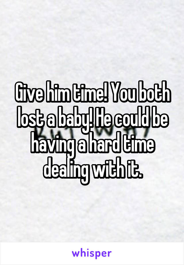 Give him time! You both lost a baby! He could be having a hard time dealing with it.