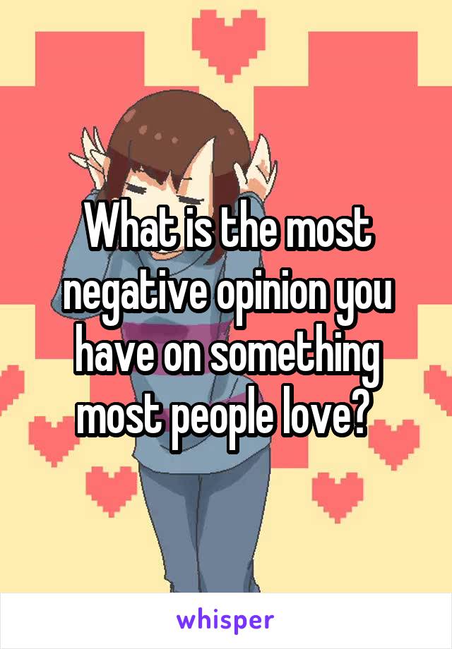 What is the most negative opinion you have on something most people love? 