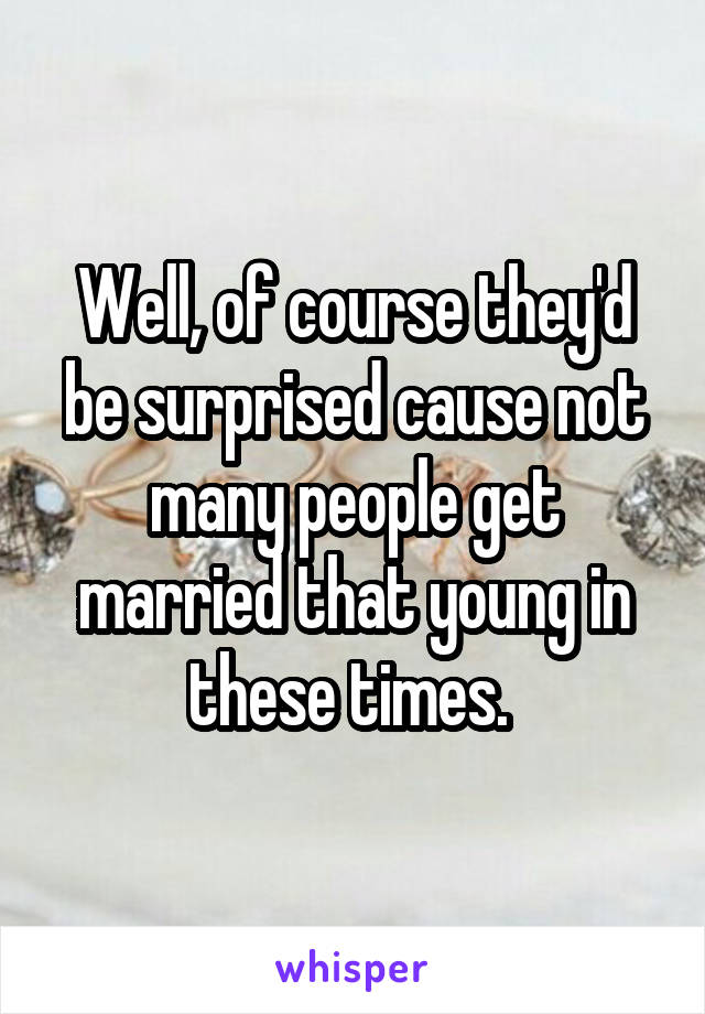 Well, of course they'd be surprised cause not many people get married that young in these times. 