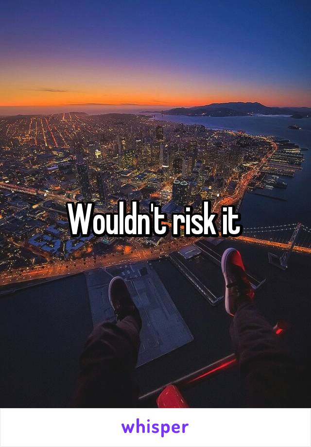 Wouldn't risk it 