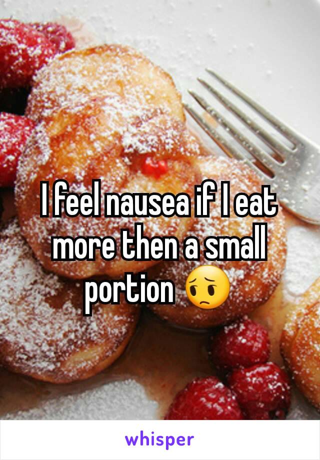 I feel nausea if I eat more then a small portion 😔