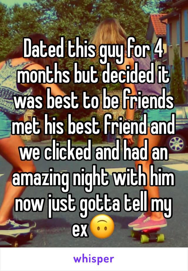 Dated this guy for 4 months but decided it was best to be friends met his best friend and we clicked and had an amazing night with him now just gotta tell my ex🙃