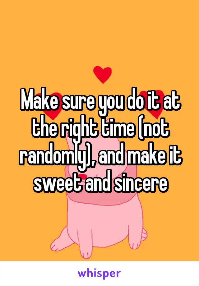 Make sure you do it at the right time (not randomly), and make it sweet and sincere