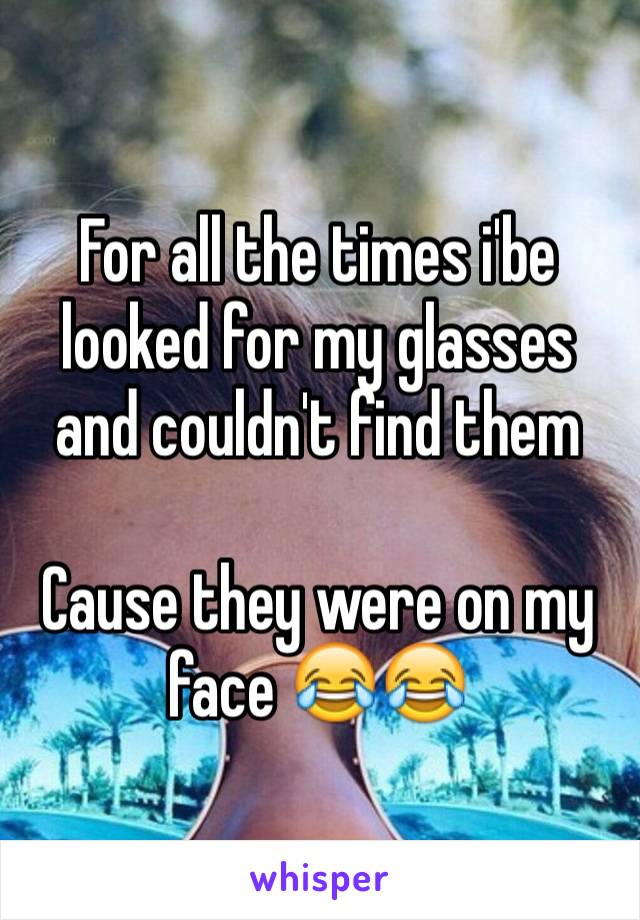 For all the times i'be looked for my glasses and couldn't find them

Cause they were on my face 😂😂