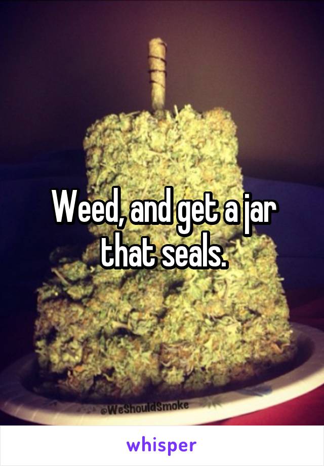 Weed, and get a jar that seals.