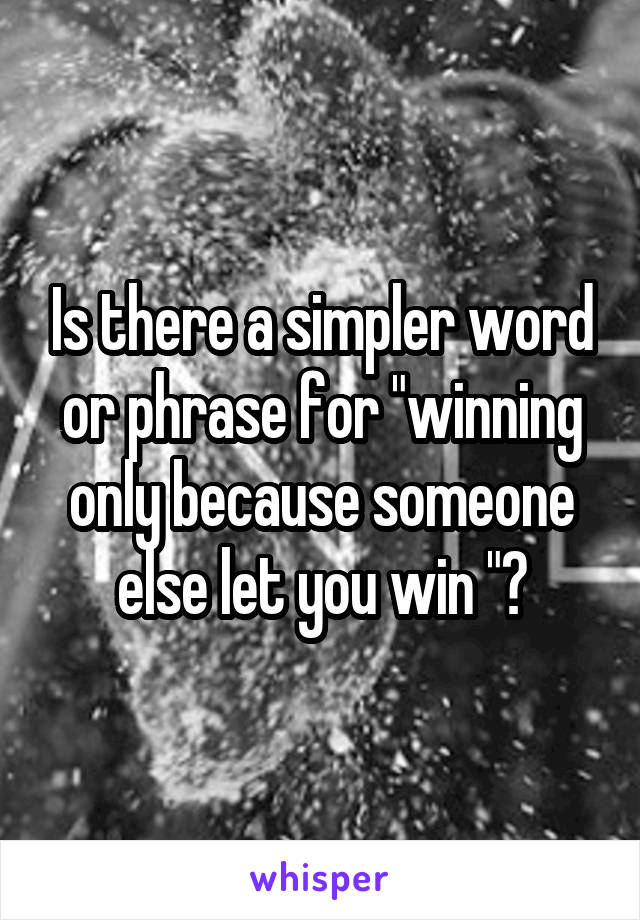 Is there a simpler word or phrase for "winning only because someone else let you win "?