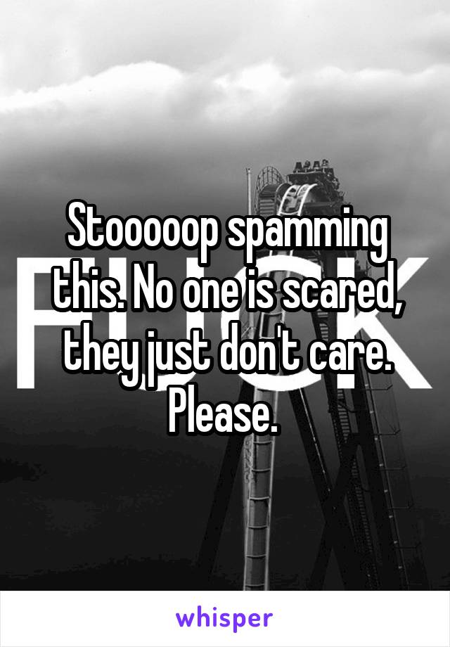 Stooooop spamming this. No one is scared, they just don't care. Please. 