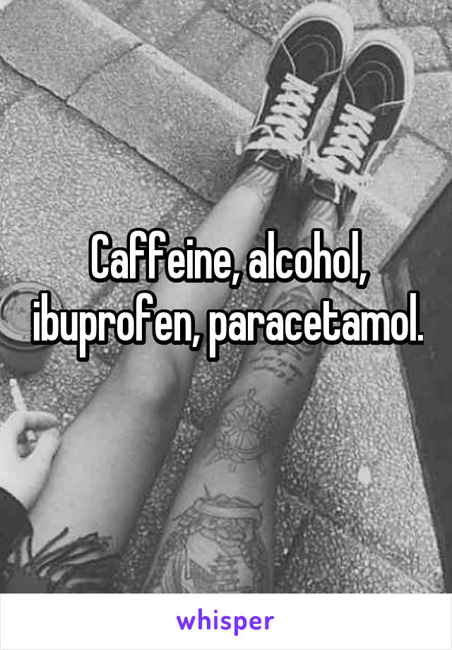 Caffeine, alcohol, ibuprofen, paracetamol. 
