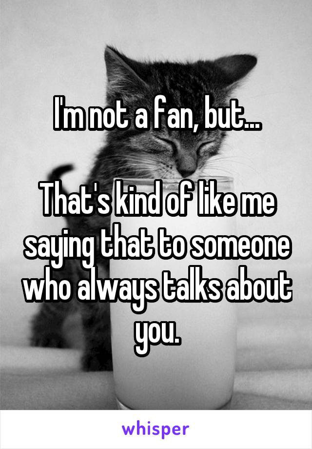 I'm not a fan, but...

That's kind of like me saying that to someone who always talks about you.