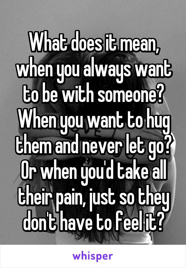 What does it mean, when you always want to be with someone? When you want to hug them and never let go? Or when you'd take all their pain, just so they don't have to feel it?