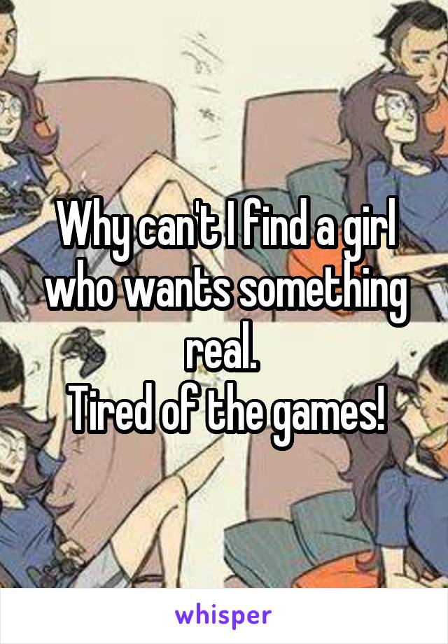Why can't I find a girl who wants something real. 
Tired of the games!