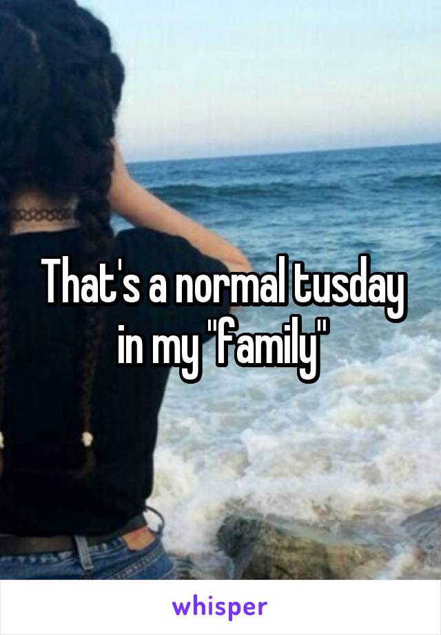 That's a normal tusday in my "family"
