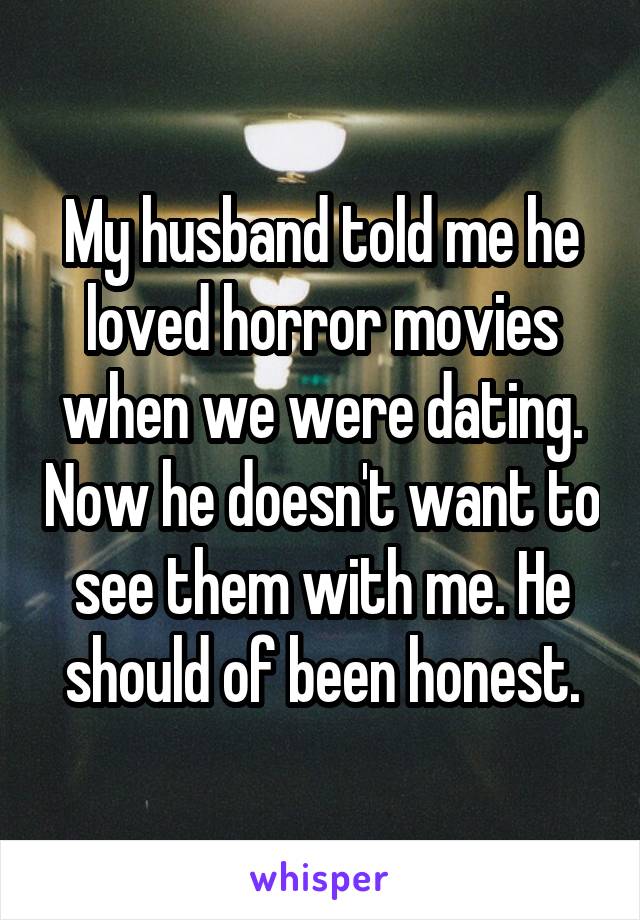 My husband told me he loved horror movies when we were dating. Now he doesn't want to see them with me. He should of been honest.