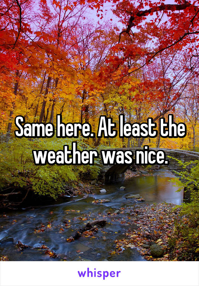 Same here. At least the weather was nice.