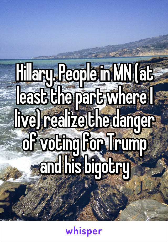 Hillary. People in MN (at least the part where I live) realize the danger of voting for Trump and his bigotry
