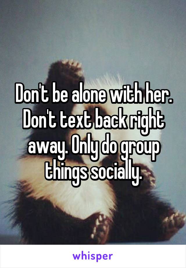 Don't be alone with her. Don't text back right away. Only do group things socially.