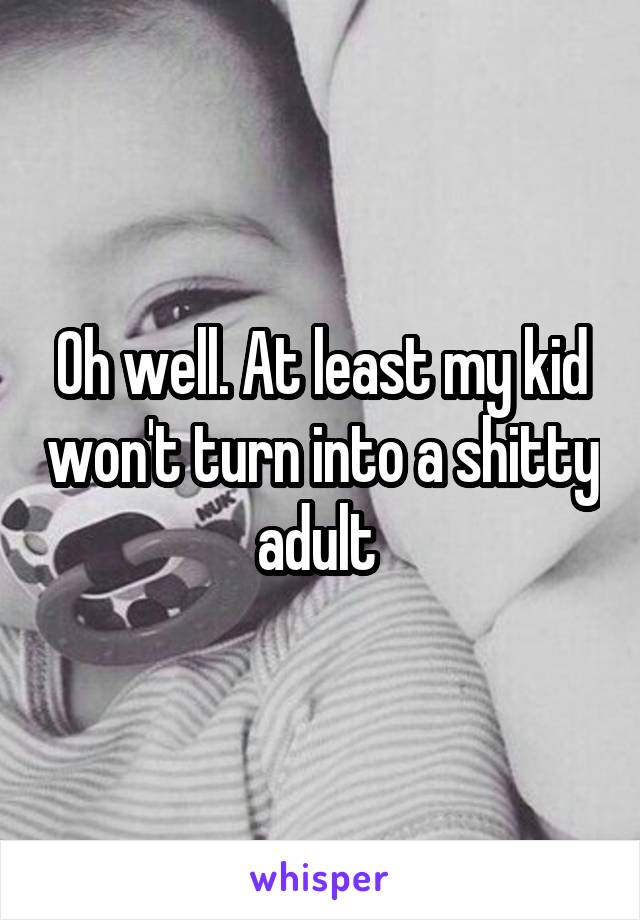 Oh well. At least my kid won't turn into a shitty adult 