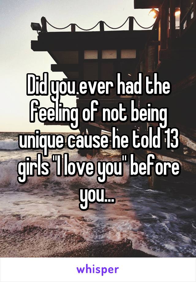 Did you ever had the feeling of not being unique cause he told 13 girls "I love you" before you... 