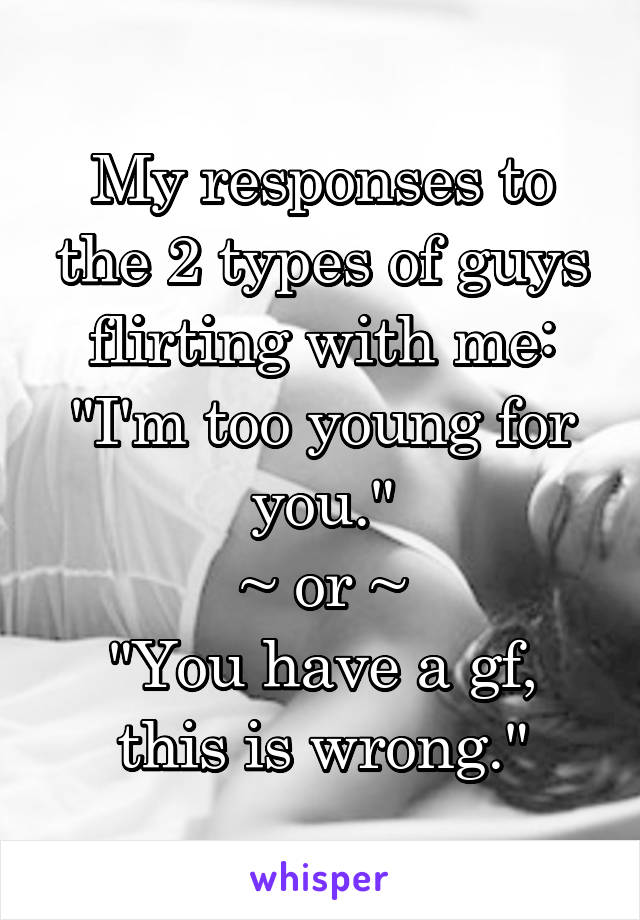My responses to the 2 types of guys flirting with me:
"I'm too young for you."
~ or ~
"You have a gf, this is wrong."