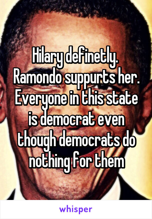 Hilary definetly.  Ramondo suppurts her. Everyone in this state is democrat even though democrats do nothing for them