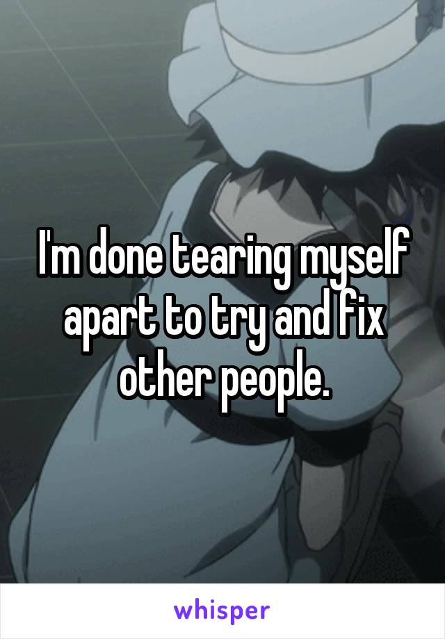 I'm done tearing myself apart to try and fix other people.