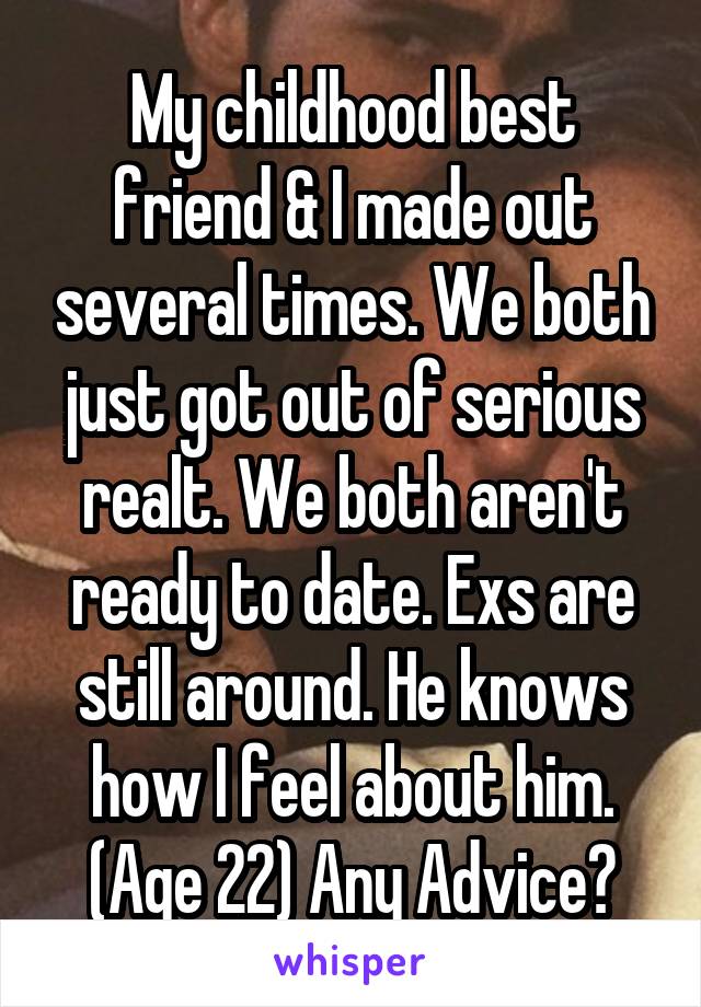 My childhood best friend & I made out several times. We both just got out of serious realt. We both aren't ready to date. Exs are still around. He knows how I feel about him. (Age 22) Any Advice?