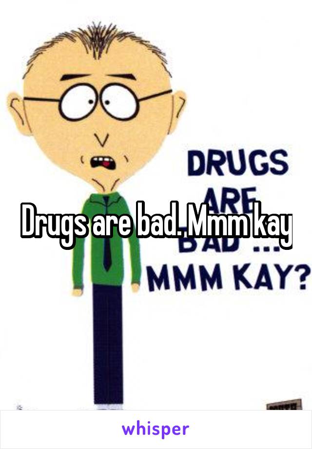 Drugs are bad. Mmm kay
