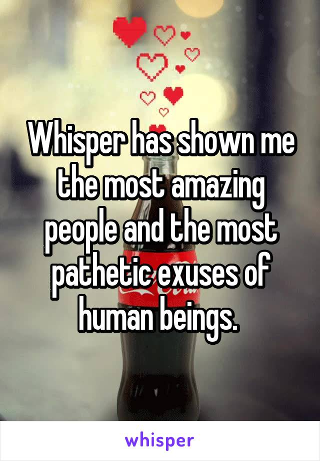 Whisper has shown me the most amazing people and the most pathetic exuses of human beings. 