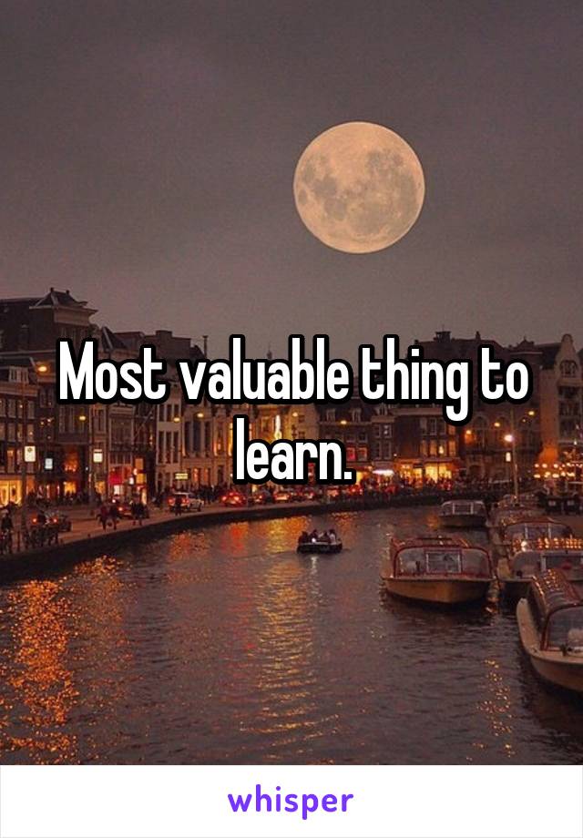 Most valuable thing to learn.