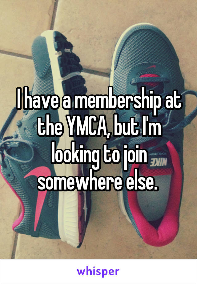 I have a membership at the YMCA, but I'm looking to join somewhere else. 