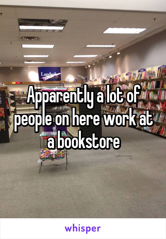 Apparently a lot of people on here work at a bookstore