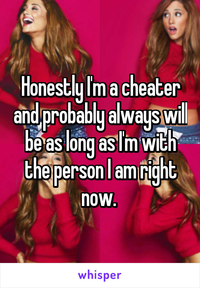 Honestly I'm a cheater and probably always will be as long as I'm with the person I am right now. 