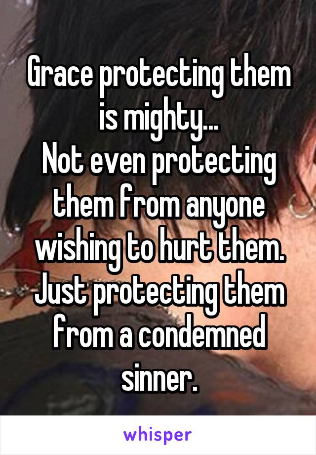 Grace protecting them is mighty...
Not even protecting them from anyone wishing to hurt them.
Just protecting them from a condemned sinner.