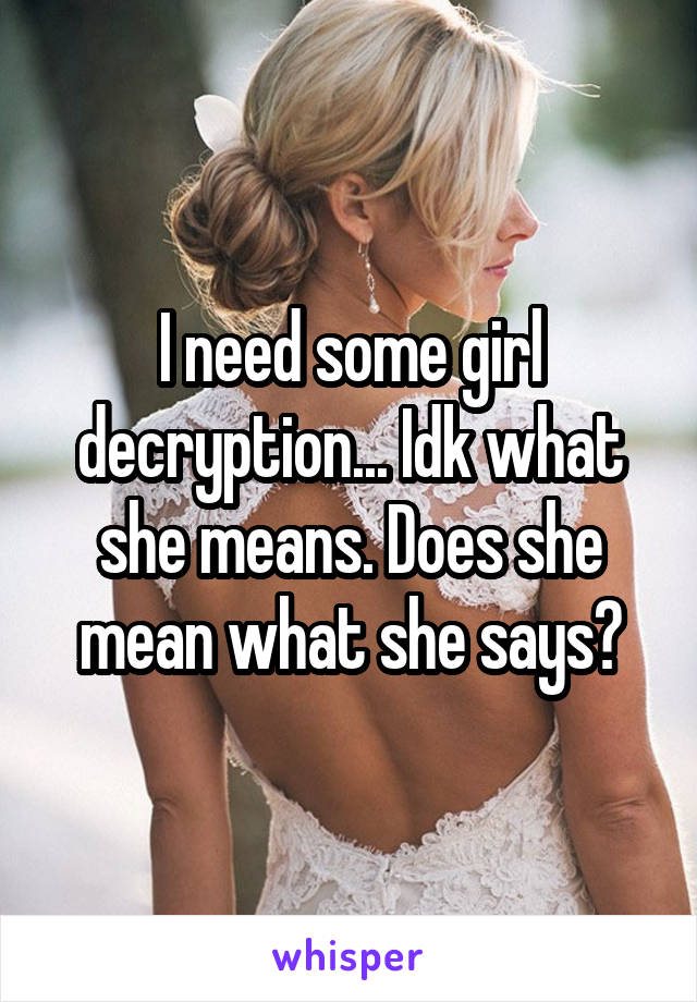 I need some girl decryption... Idk what she means. Does she mean what she says?