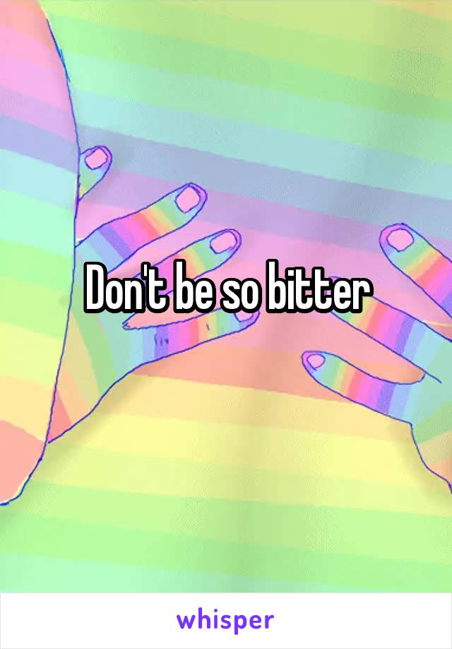 Don't be so bitter
