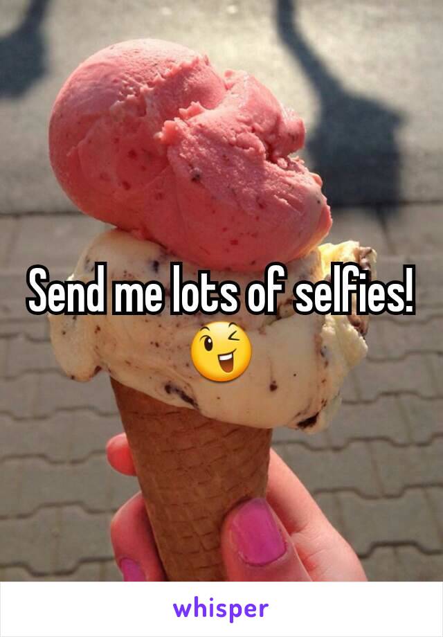 Send me lots of selfies! 😉