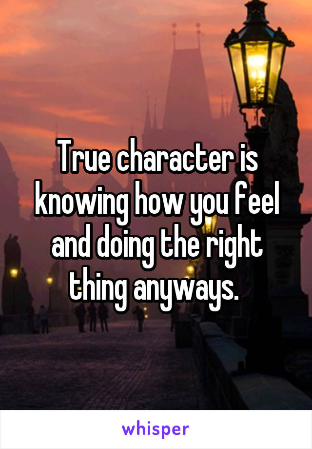 True character is knowing how you feel and doing the right thing anyways. 