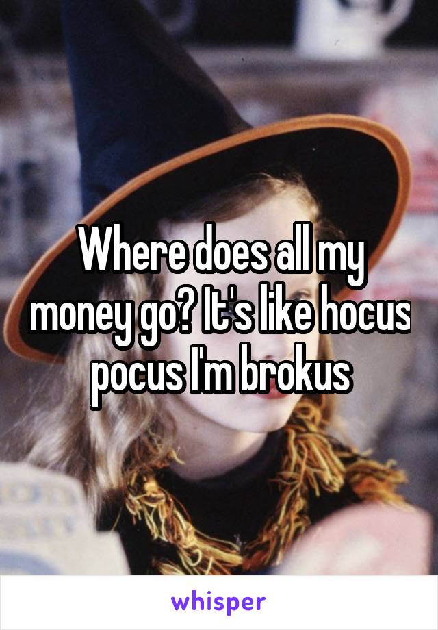 Where does all my money go? It's like hocus pocus I'm brokus
