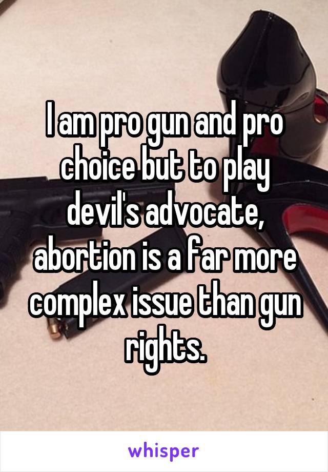 I am pro gun and pro choice but to play devil's advocate, abortion is a far more complex issue than gun rights.