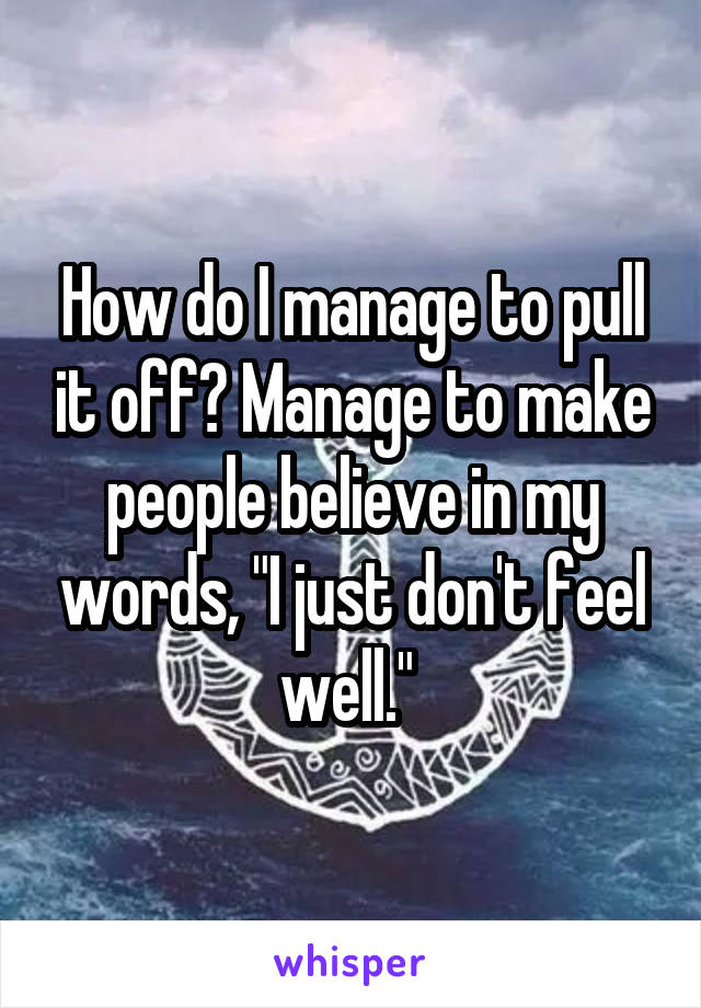 How do I manage to pull it off? Manage to make people believe in my words, "I just don't feel well." 
