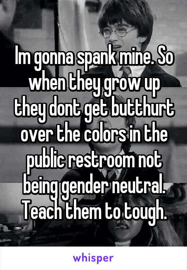 Im gonna spank mine. So when they grow up they dont get butthurt over the colors in the public restroom not being gender neutral. Teach them to tough.