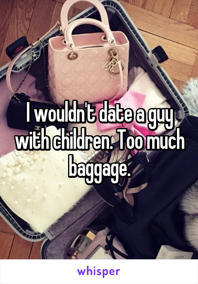I wouldn't date a guy with children. Too much baggage.