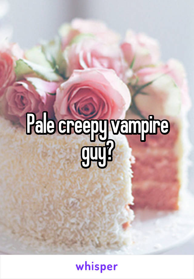 Pale creepy vampire guy?
