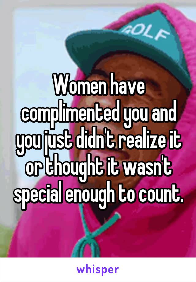 Women have complimented you and you just didn't realize it or thought it wasn't special enough to count.