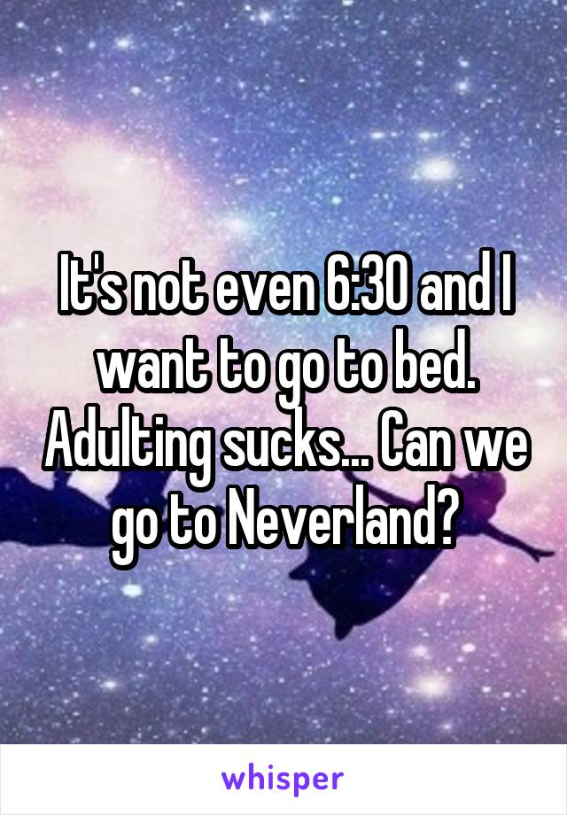 It's not even 6:30 and I want to go to bed. Adulting sucks... Can we go to Neverland?