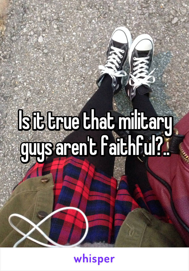 Is it true that military guys aren't faithful?..