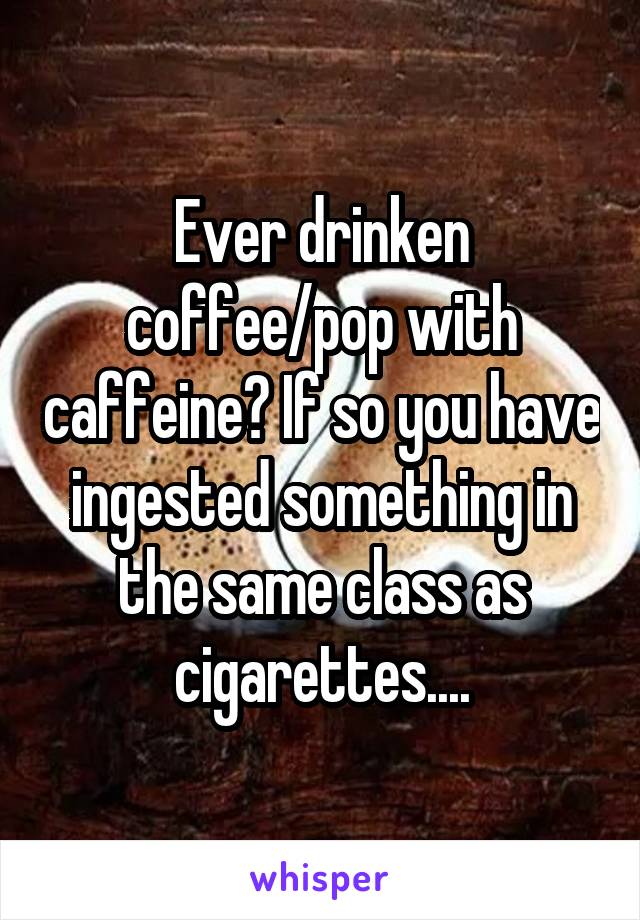 Ever drinken coffee/pop with caffeine? If so you have ingested something in the same class as cigarettes....