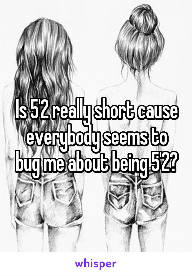 Is 5'2 really short cause everybody seems to bug me about being 5'2?