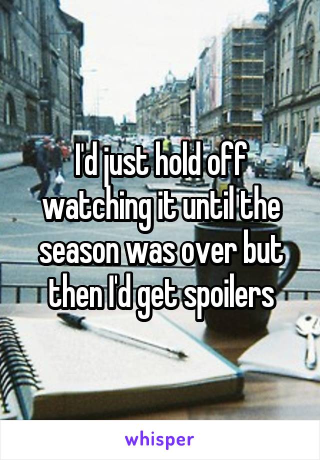 I'd just hold off watching it until the season was over but then I'd get spoilers